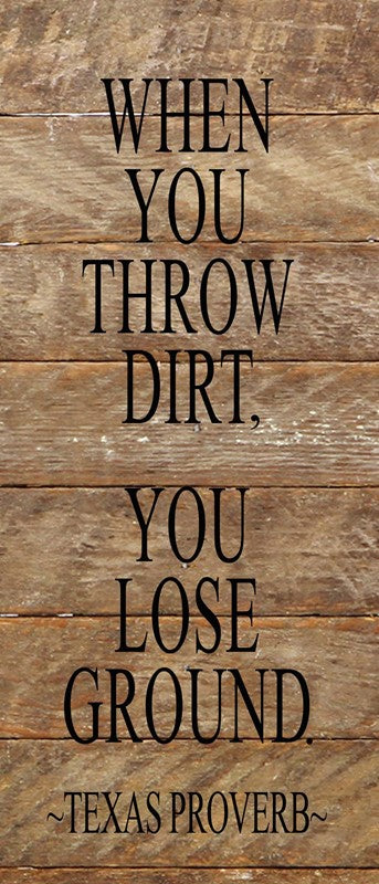 When you throw dirt, you lose ground. (Texas Proverb) / 6