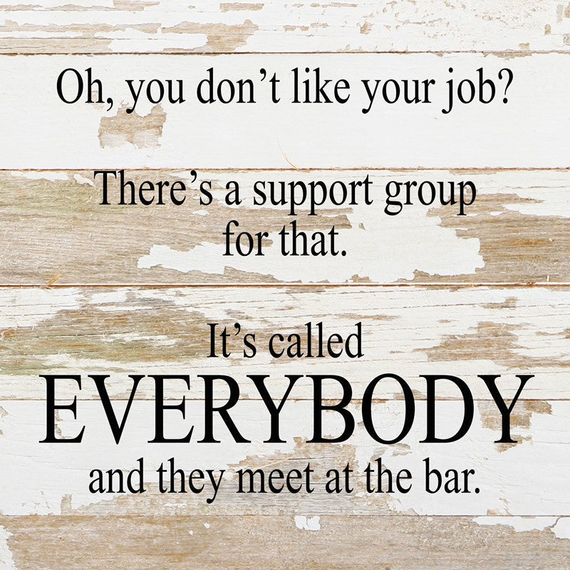 
                  
                    Load image into Gallery viewer, Oh, you don&amp;#39;t like your job? There&amp;#39;s a support group for that. It&amp;#39;s called EVERYBODY and they meet at the bar. / 10&amp;quot;x10&amp;quot; Reclaimed Wood Sign
                  
                