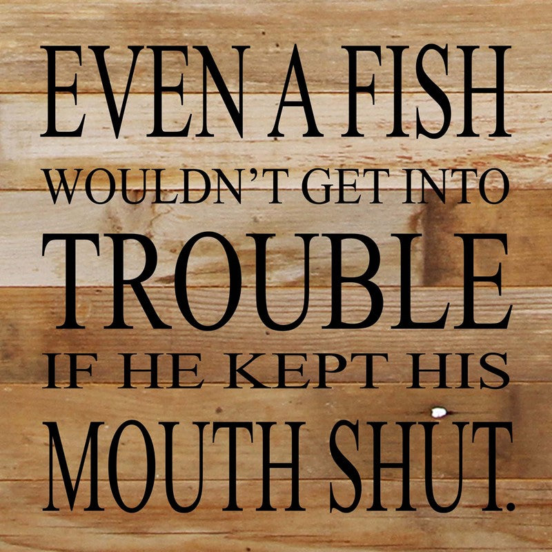 Even a fish wouldn't get into trouble if he kept his mouth shut. / 10