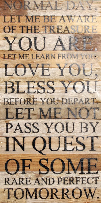 Normal day, let me be aware of the treasure you are. Let me learn from you, love you, bless you before you depart. Let me not pass you by in quest of some rare and perfect tomorrow. / 12