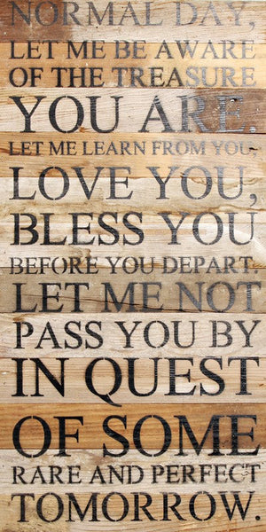 
                  
                    Load image into Gallery viewer, Normal day, let me be aware of the treasure you are. Let me learn from you, love you, bless you before you depart. Let me not pass you by in quest of some rare and perfect tomorrow. / 12&amp;quot;x24&amp;quot; Reclaimed Wood Sign
                  
                