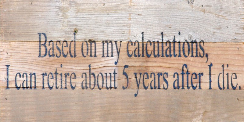 Based on my calculations, I can retire about 5 years after I die. / 14