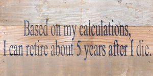 
                  
                    Load image into Gallery viewer, Based on my calculations, I can retire about 5 years after I die. / 14&amp;quot;x6&amp;quot; Reclaimed Wood Sign
                  
                