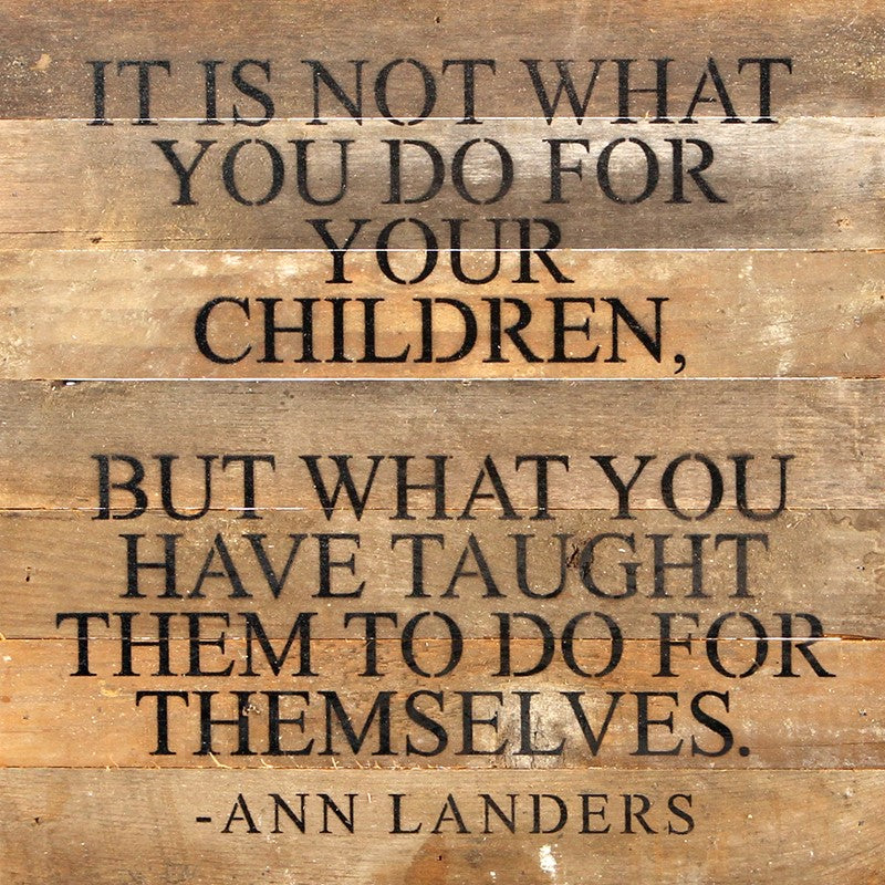 It is not what you do for your children, but what you have taught them to do for themselves. Ann Landers / 14