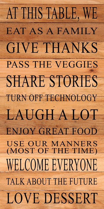 At this table, we eat as a family, give thanks, pass the veggies, share stories, turn off technology, laugh a lot, enjoy great food, use our manners (most of the time), welcome everyone, talk about the future, love dessert / 12