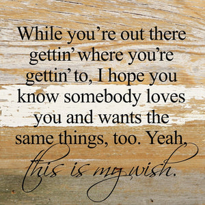 
                  
                    Load image into Gallery viewer, While you&amp;#39;re out there gettin&amp;#39; where you&amp;#39;re gettin&amp;#39; to, I hope you know somebody loves you and wants the same things, too. Yeah, this is my wish. *Artist Series* lyrics by Jeffrey Steele / 10&amp;quot;x10&amp;quot; Reclaimed Wood Sign
                  
                