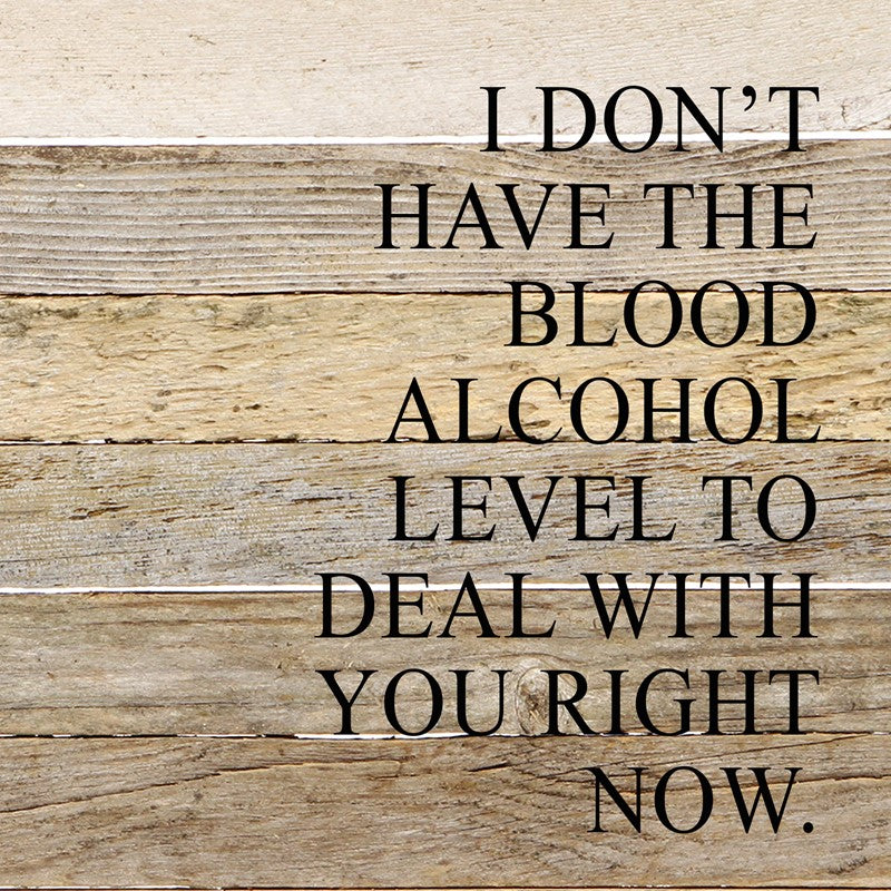 I don't have the blood alcohol to deal with you right now. / 6