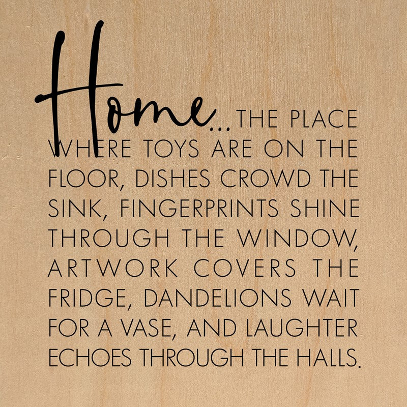 Home... the place where toys are on the floor, dishes crowd the sink, fingerprints shine through the window, artwork covers the fridge, dandelions wait for a vase, and laughter echoes through the halls. / 14