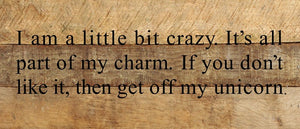 
                  
                    Load image into Gallery viewer, I&amp;#39;m a little bit crazy. It&amp;#39;s all part of my charm. If you don&amp;#39;t like it, then get off my unicorn. / 14&amp;quot;x6&amp;quot; Reclaimed Wood Sign
                  
                