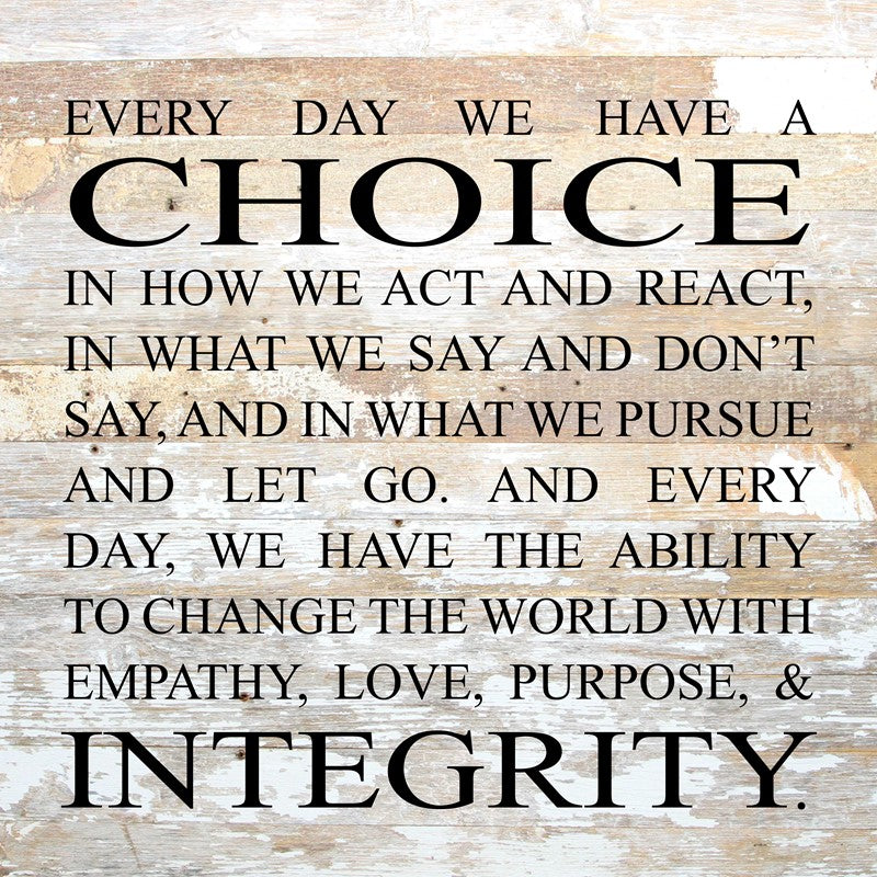 Every day we have a choice in how we act and react, in what we say and don't say, and in what we pursue and let go. And every day, we have the ability to change the world with empathy, love, purpose and integrity. / 28